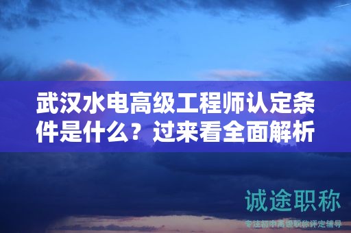 武汉水电高级工程师认定条件是什么？过来看全面解析
