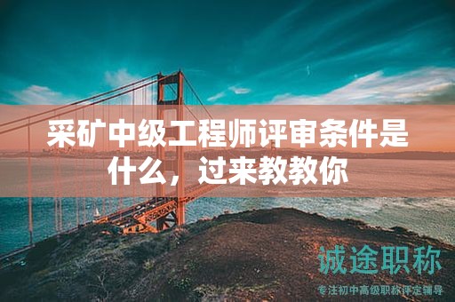 采矿中级工程师评审条件是什么，过来教教你