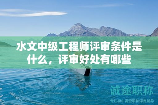 水文中级工程师评审条件是什么，评审好处有哪些