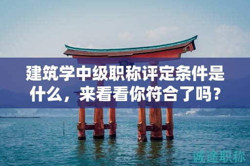 建筑学中级职称评定条件是什么，来看看你符合了吗？