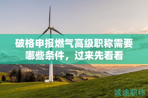 破格申报燃气高级职称需要哪些条件，过来先看看