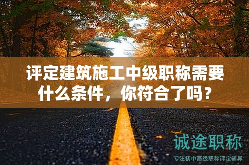 评定建筑施工中级职称需要什么条件，你符合了吗？