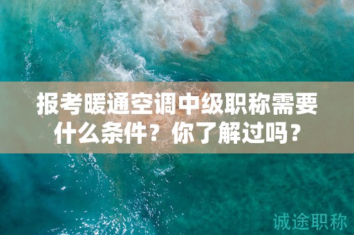 报考暖通空调中级职称需要什么条件？你了解过吗？