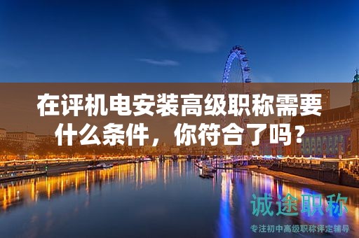 在评机电安装高级职称需要什么条件，你符合了吗？