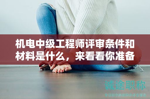 机电中级工程师评审条件和材料是什么，来看看你准备好了吗