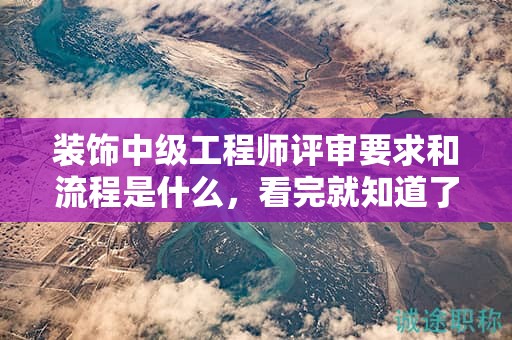装饰中级工程师评审要求和流程是什么，看完就知道了