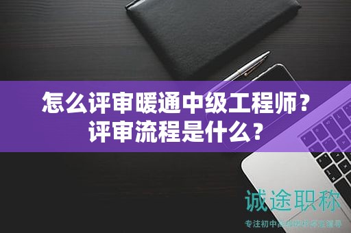 怎么评审暖通中级工程师？评审流程是什么？