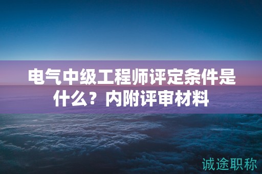 电气中级工程师评定条件是什么？内附评审材料