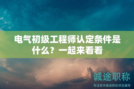 电气初级工程师认定条件是什么？一起来看看