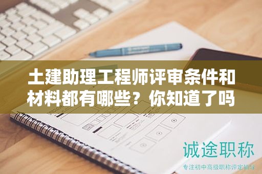 土建助理工程师评审条件和材料都有哪些？你知道了吗？
