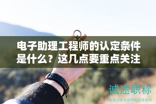 2024年电子助理工程师的认定条件是什么？这几点要重点关注