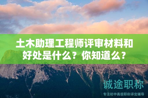 土木助理工程师评审材料和好处是什么？你知道么？