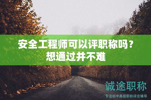 安全工程师可以评职称吗？想通过并不难