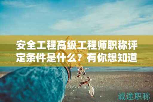 安全工程高级工程师职称评定条件是什么？有你想知道的么？