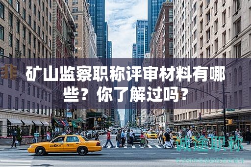 矿山监察职称评审材料有哪些？你了解过吗？