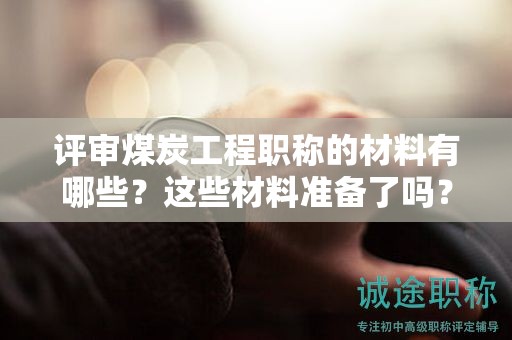 评审煤炭工程职称的材料有哪些？这些材料准备了吗？