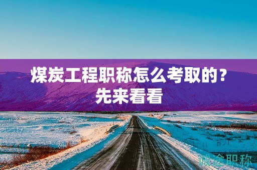 煤炭工程职称怎么考取的？先来看看