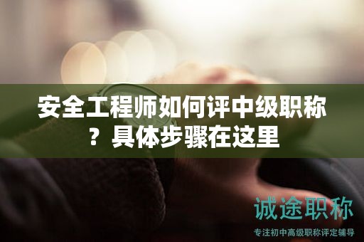 安全工程师如何评中级职称？具体步骤在这里