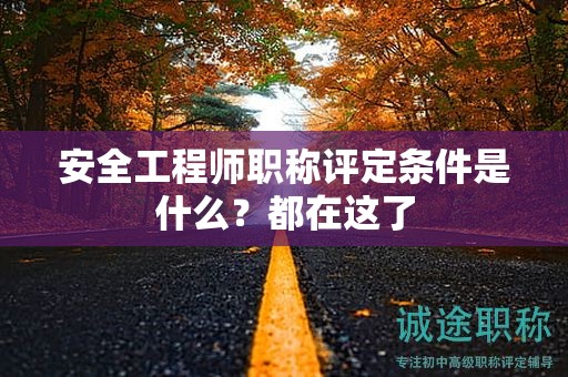 安全工程师职称评定条件是什么？都在这了