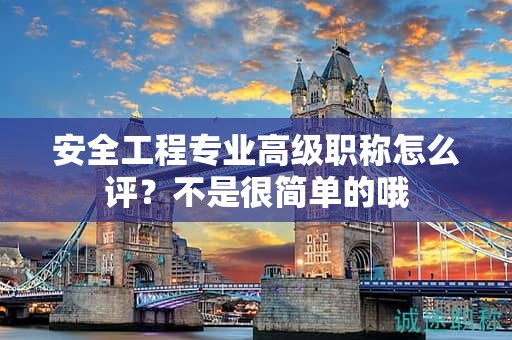 安全工程专业高级职称怎么评？不是很简单的哦