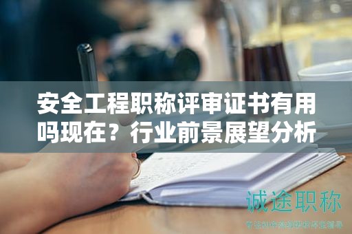 安全工程职称评审证书有用吗现在？行业前景展望分析