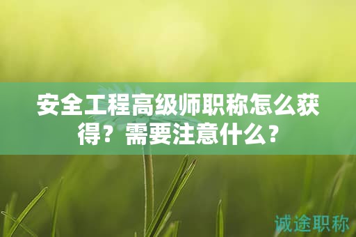 安全工程高级师职称怎么获得？需要注意什么？