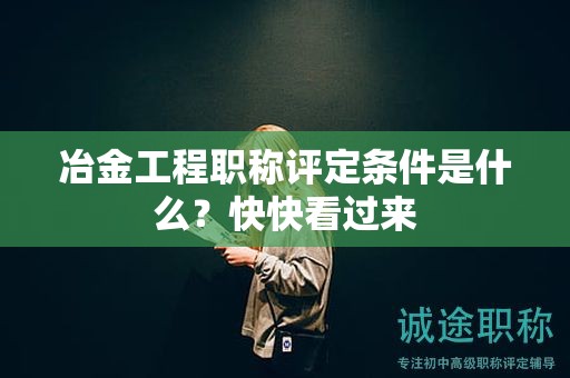 冶金工程职称评定条件是什么？快快看过来
