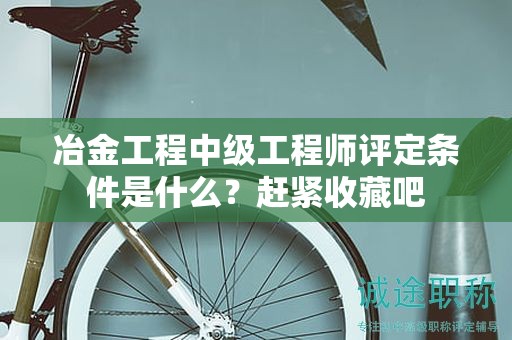 冶金工程中级工程师评定条件是什么？赶紧收藏吧