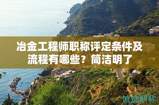 冶金工程师职称评定条件及流程有哪些？简洁明了