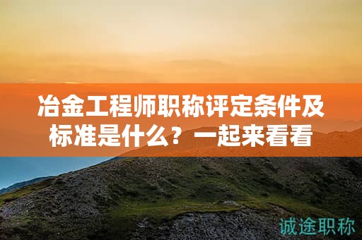 冶金工程师职称评定条件及标准是什么？一起来看看