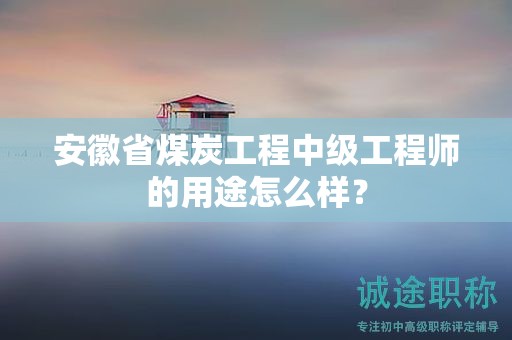 安徽省煤炭工程中级工程师的用途怎么样？