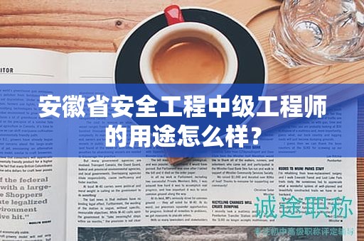 安徽省安全工程中级工程师的用途怎么样？