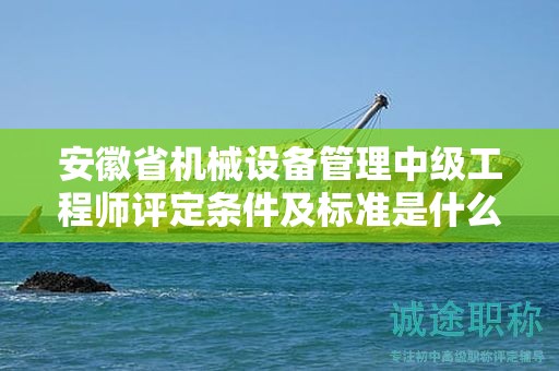 安徽省机械设备管理中级工程师评定条件及标准是什么？