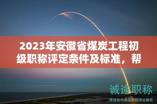 2023年安徽省煤炭工程初级职称评定条件及标准，帮你整理好了