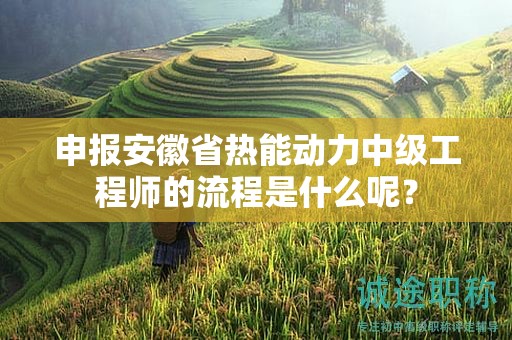 申报安徽省热能动力中级工程师的流程是什么呢？