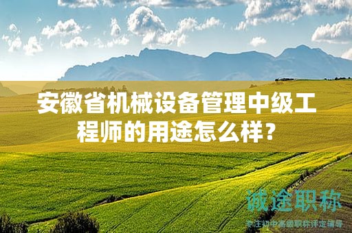 安徽省机械设备管理中级工程师的用途怎么样？