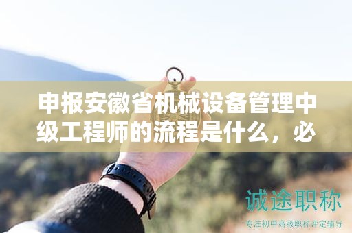 申报安徽省机械设备管理中级工程师的流程是什么，必须了解