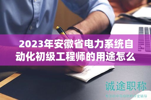 2023年安徽省电力系统自动化初级工程师的用途怎么样？