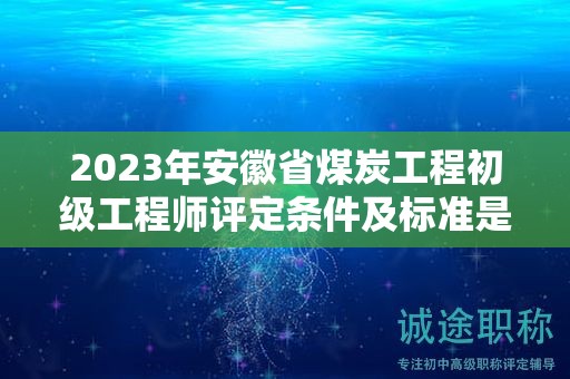2023年安徽省煤炭工程初级工程师评定条件及标准是什么？