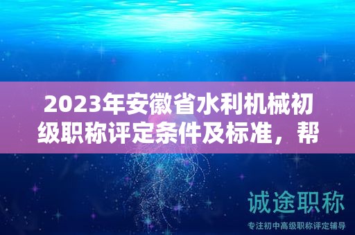 2023年安徽省水利机械初级职称评定条件及标准，帮你整理好了