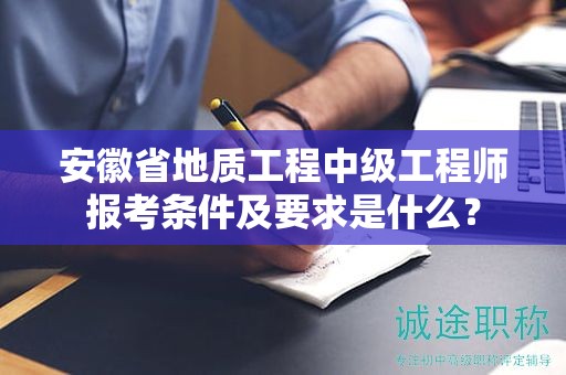 安徽省地质工程中级工程师报考条件及要求是什么？