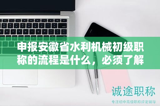 申报安徽省水利机械初级职称的流程是什么，必须了解
