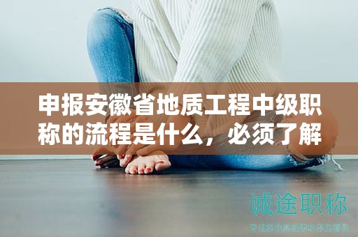 申报安徽省地质工程中级职称的流程是什么，必须了解