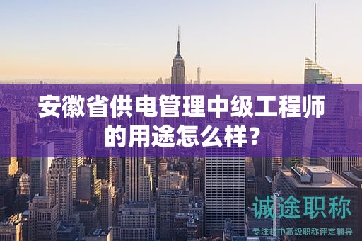 安徽省供电管理中级工程师的用途怎么样？