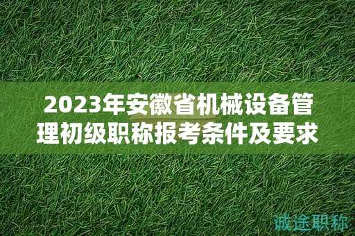 2023年安徽省机械设备管理初级职称报考条件及要求是什么？