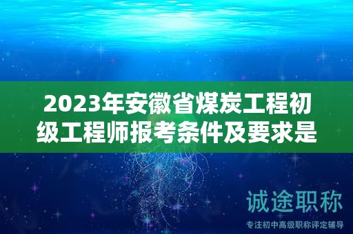 2023年安徽省煤炭工程初级工程师报考条件及要求是什么？
