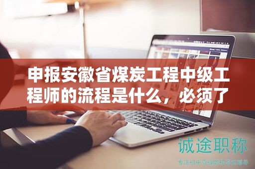 申报安徽省煤炭工程中级工程师的流程是什么，必须了解