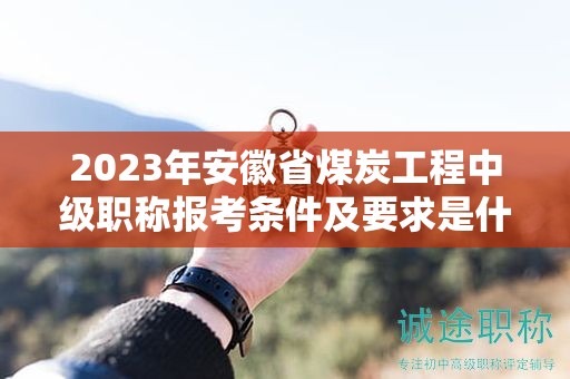 2023年安徽省煤炭工程中级职称报考条件及要求是什么？
