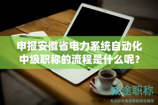 申报安徽省电力系统自动化中级职称的流程是什么呢？
