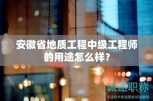 安徽省地质工程中级工程师的用途怎么样？
